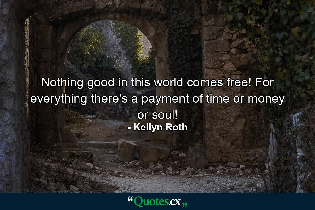 Nothing good in this world comes free! For everything there’s a payment of time or money or soul! - Quote by Kellyn Roth