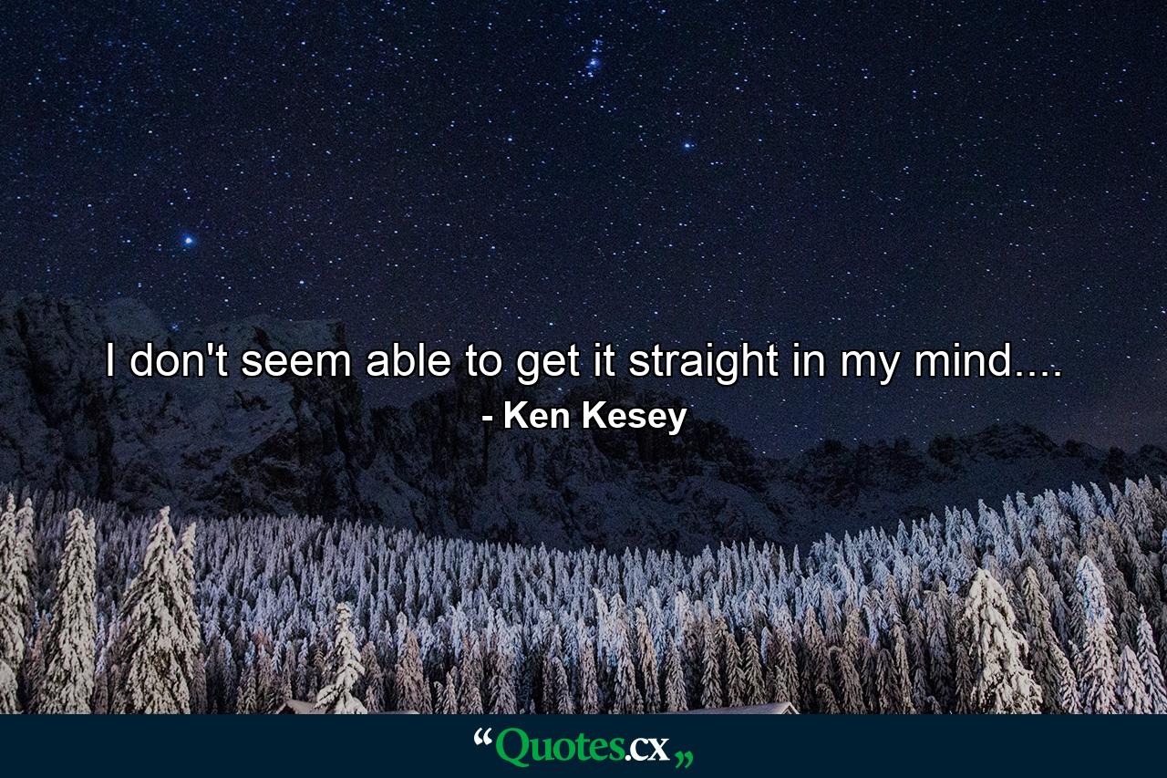 I don't seem able to get it straight in my mind.... - Quote by Ken Kesey