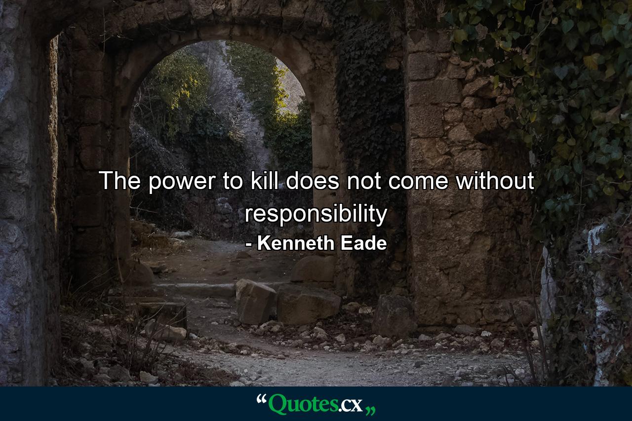 The power to kill does not come without responsibility - Quote by Kenneth Eade