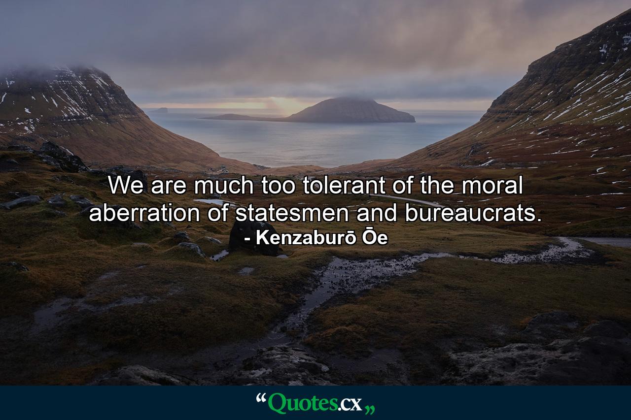 We are much too tolerant of the moral aberration of statesmen and bureaucrats. - Quote by Kenzaburō Ōe