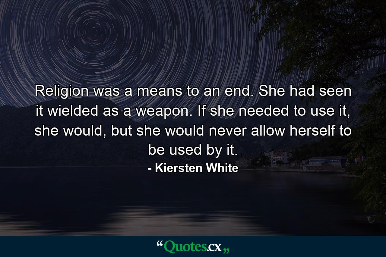 Religion was a means to an end. She had seen it wielded as a weapon. If she needed to use it, she would, but she would never allow herself to be used by it. - Quote by Kiersten White