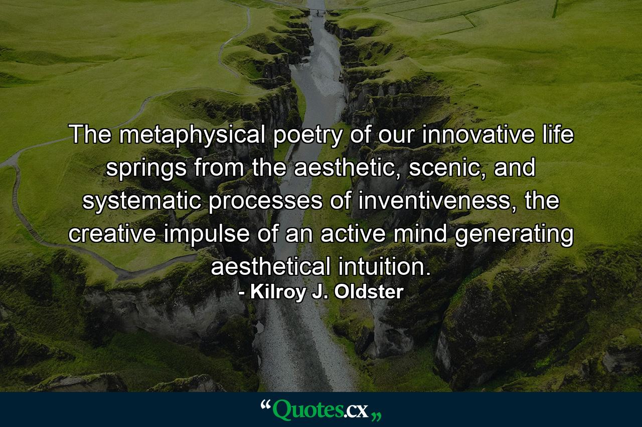 The metaphysical poetry of our innovative life springs from the aesthetic, scenic, and systematic processes of inventiveness, the creative impulse of an active mind generating aesthetical intuition. - Quote by Kilroy J. Oldster