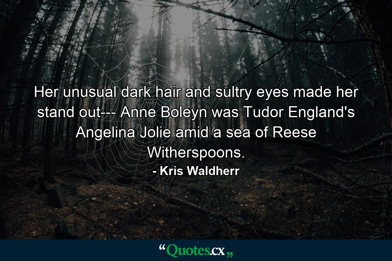 Her unusual dark hair and sultry eyes made her stand out--- Anne Boleyn was Tudor England's Angelina Jolie amid a sea of Reese Witherspoons. - Quote by Kris Waldherr