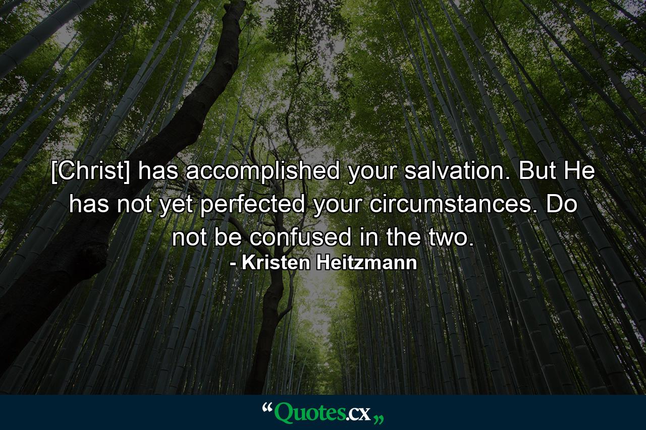 [Christ] has accomplished your salvation. But He has not yet perfected your circumstances. Do not be confused in the two. - Quote by Kristen Heitzmann