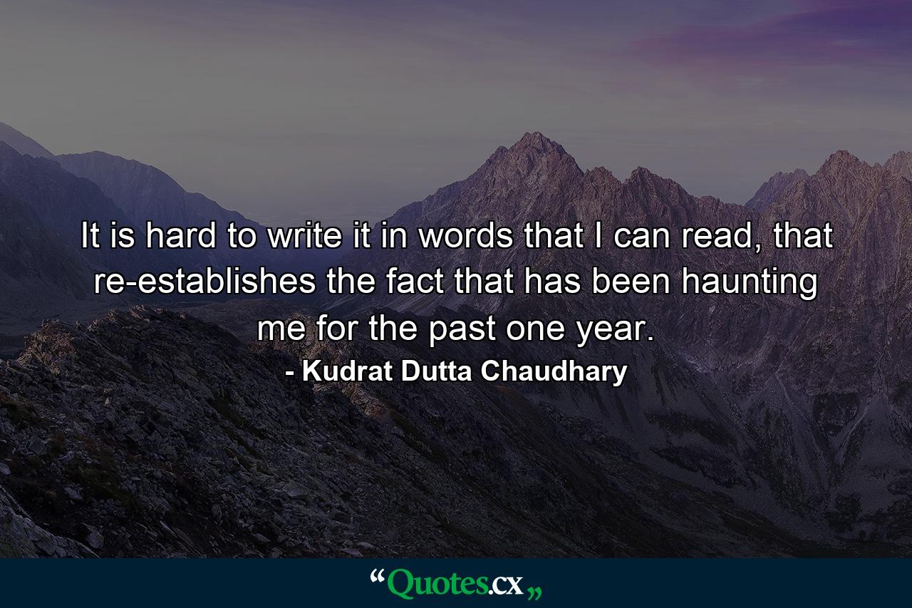 It is hard to write it in words that I can read, that re-establishes the fact that has been haunting me for the past one year. - Quote by Kudrat Dutta Chaudhary