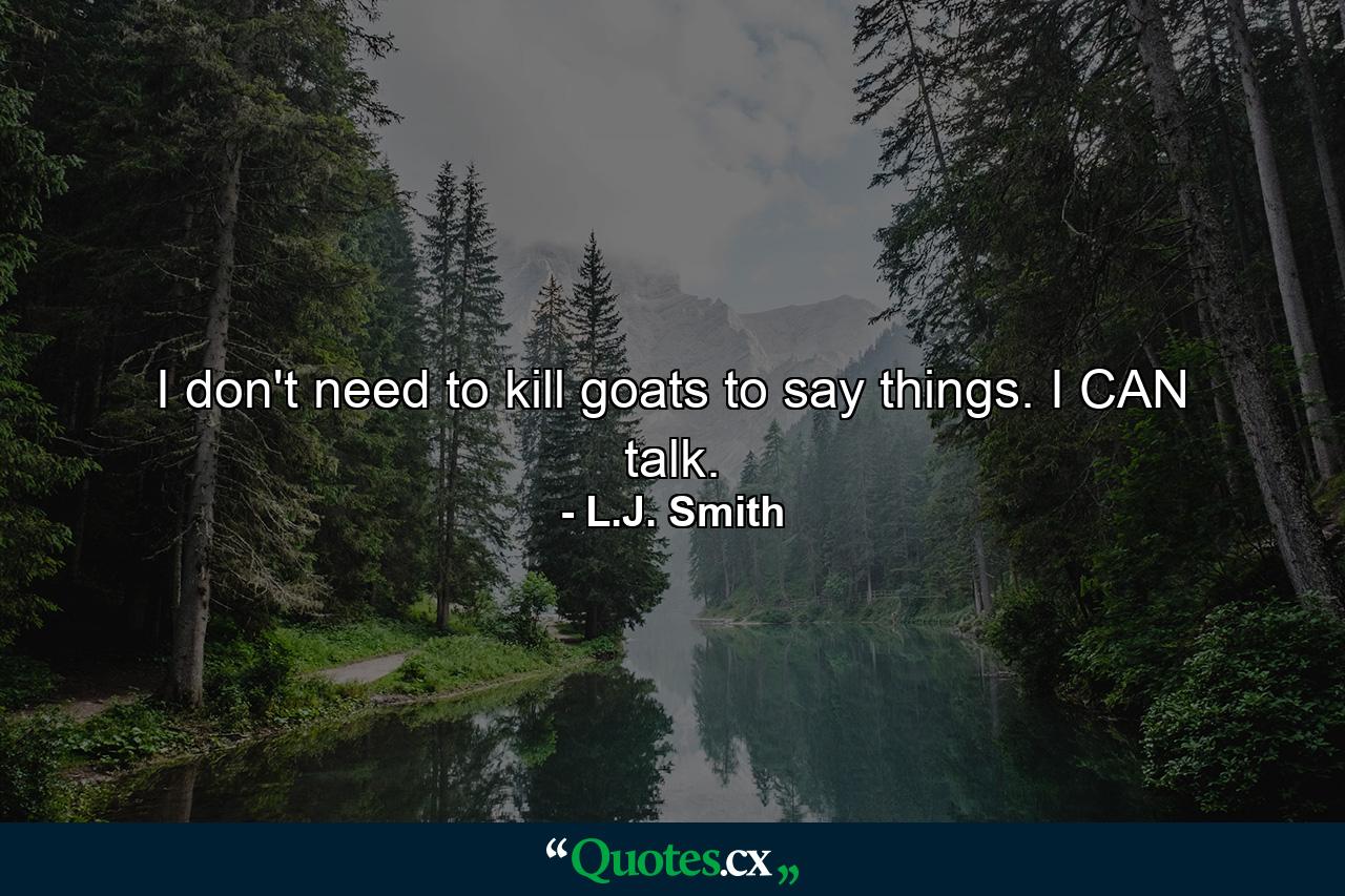 I don't need to kill goats to say things. I CAN talk. - Quote by L.J. Smith