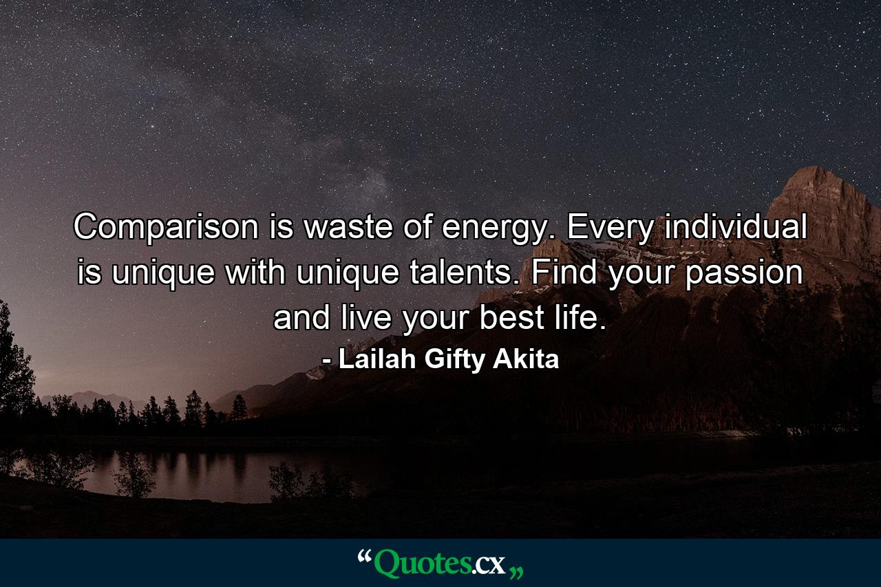 Comparison is waste of energy. Every individual is unique with unique talents. Find your passion and live your best life. - Quote by Lailah Gifty Akita