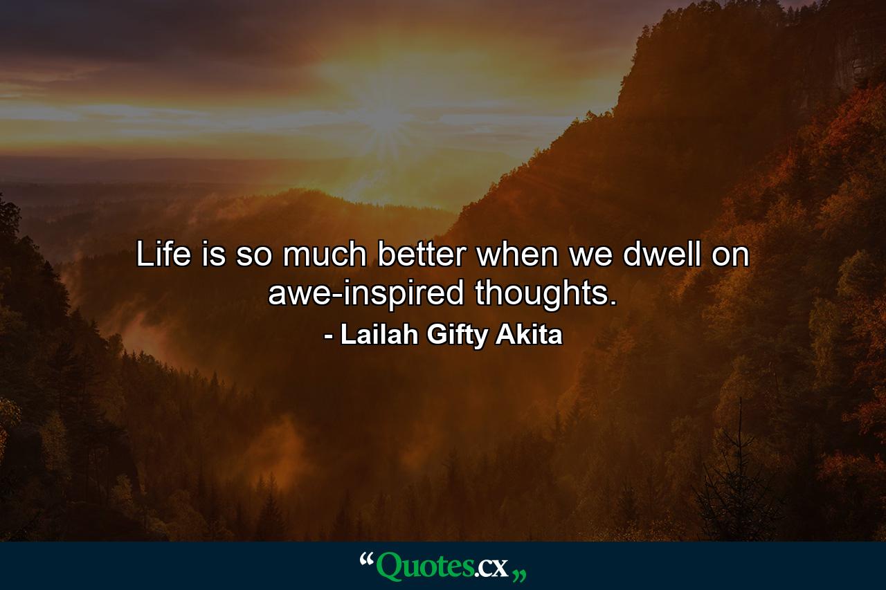 Life is so much better when we dwell on awe-inspired thoughts. - Quote by Lailah Gifty Akita