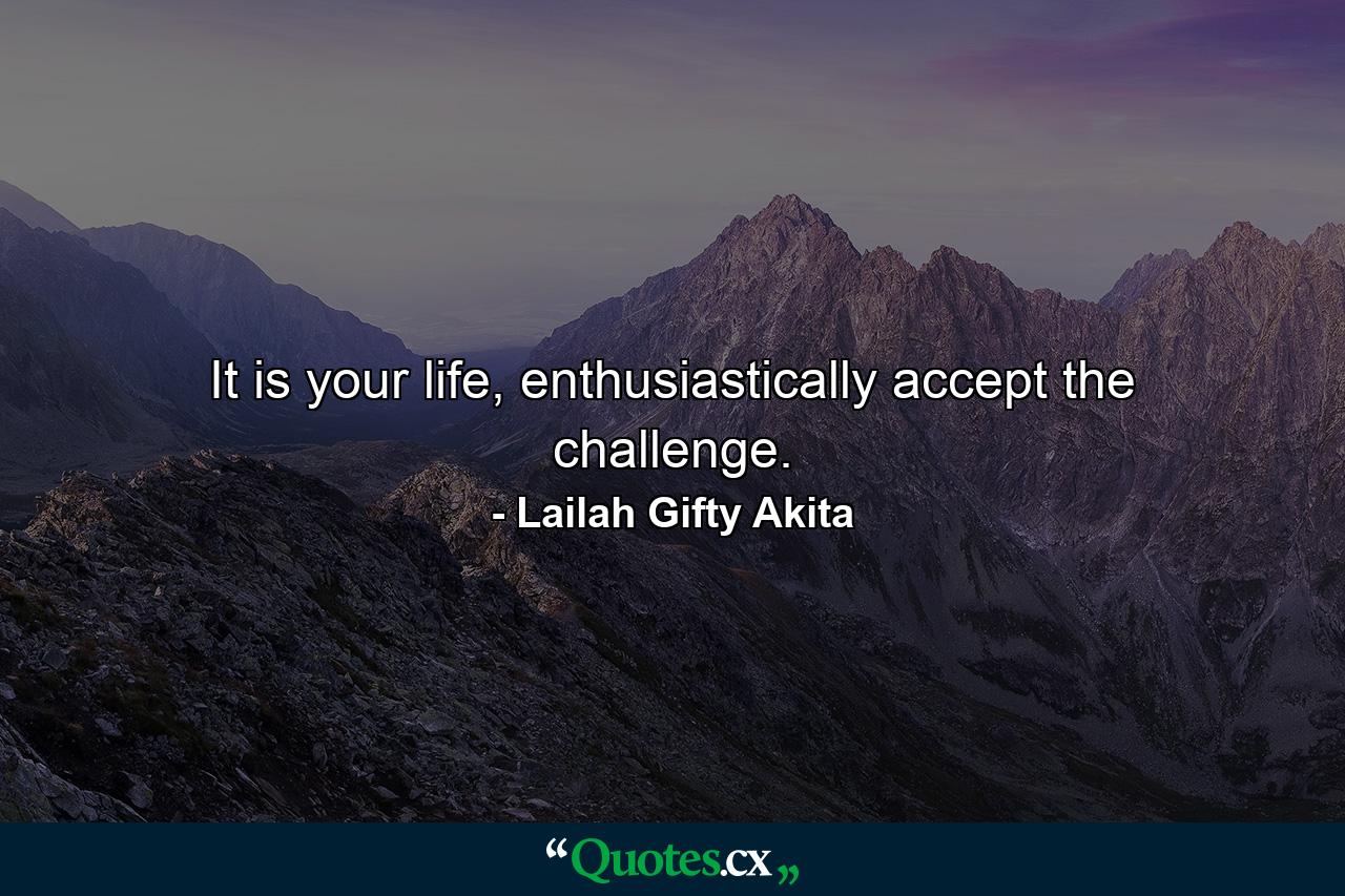 It is your life, enthusiastically accept the challenge. - Quote by Lailah Gifty Akita