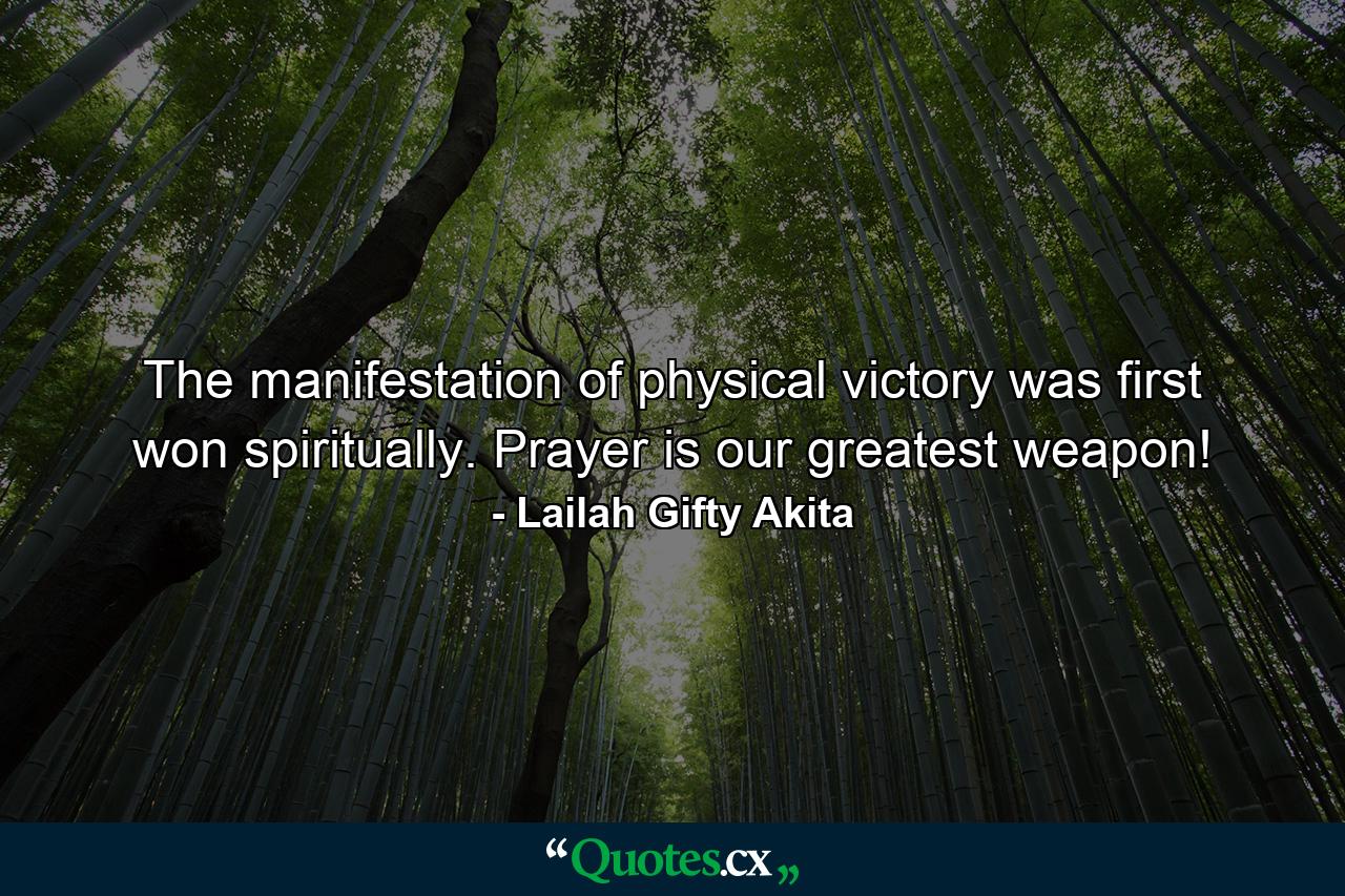 The manifestation of physical victory was first won spiritually. Prayer is our greatest weapon! - Quote by Lailah Gifty Akita