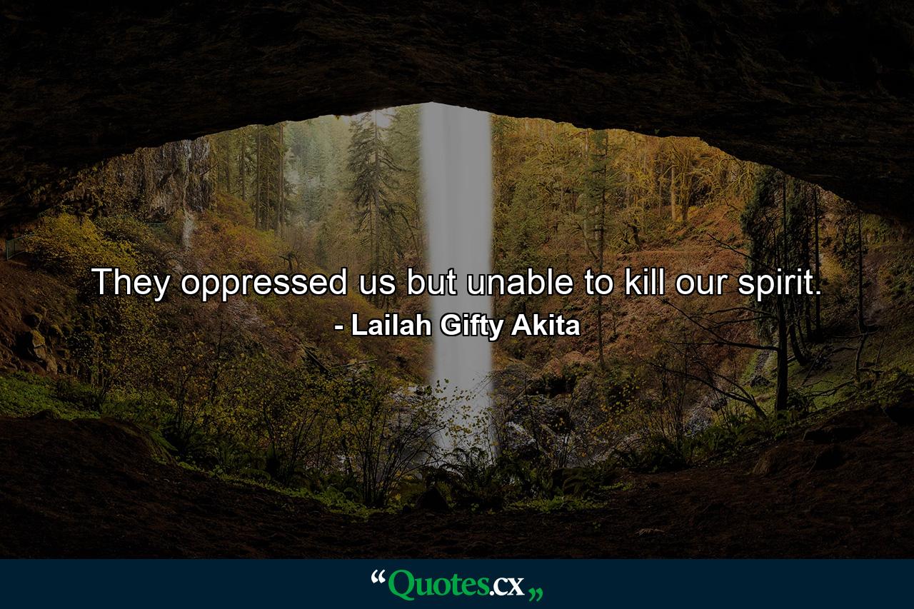 They oppressed us but unable to kill our spirit. - Quote by Lailah Gifty Akita