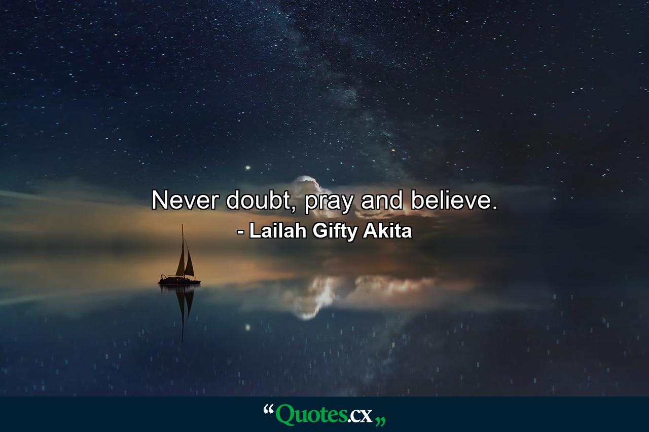 Never doubt, pray and believe. - Quote by Lailah Gifty Akita