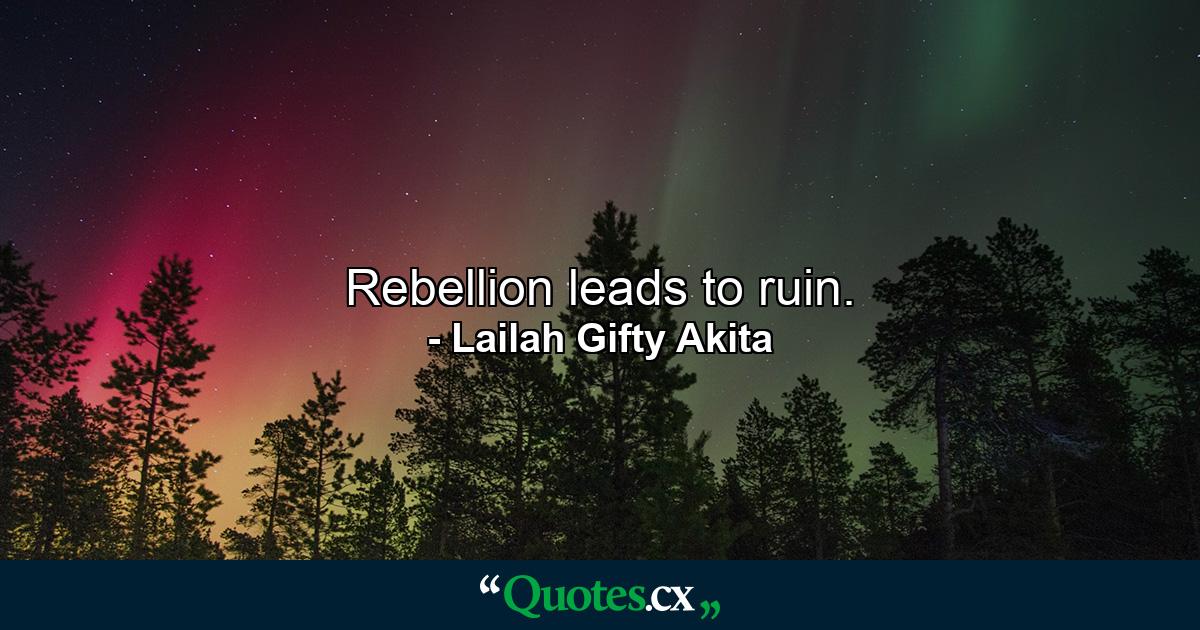 Rebellion leads to ruin. - Quote by Lailah Gifty Akita