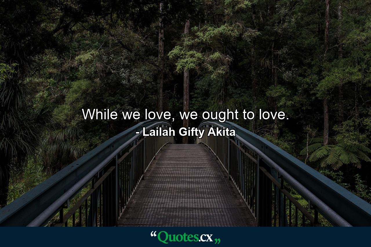 While we love, we ought to love. - Quote by Lailah Gifty Akita