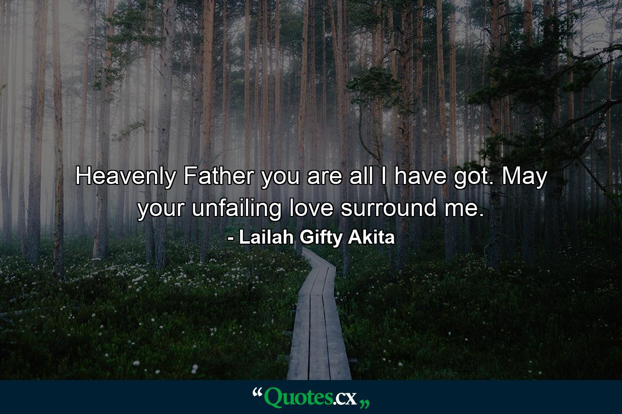 Heavenly Father you are all I have got. May your unfailing love surround me. - Quote by Lailah Gifty Akita