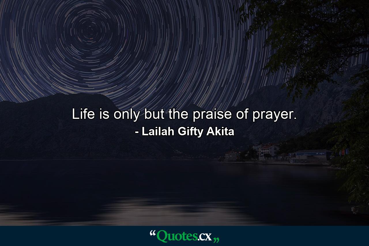 Life is only but the praise of prayer. - Quote by Lailah Gifty Akita