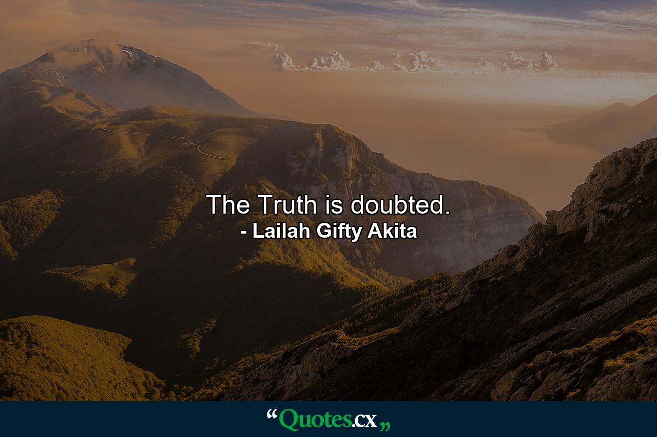 The Truth is doubted. - Quote by Lailah Gifty Akita