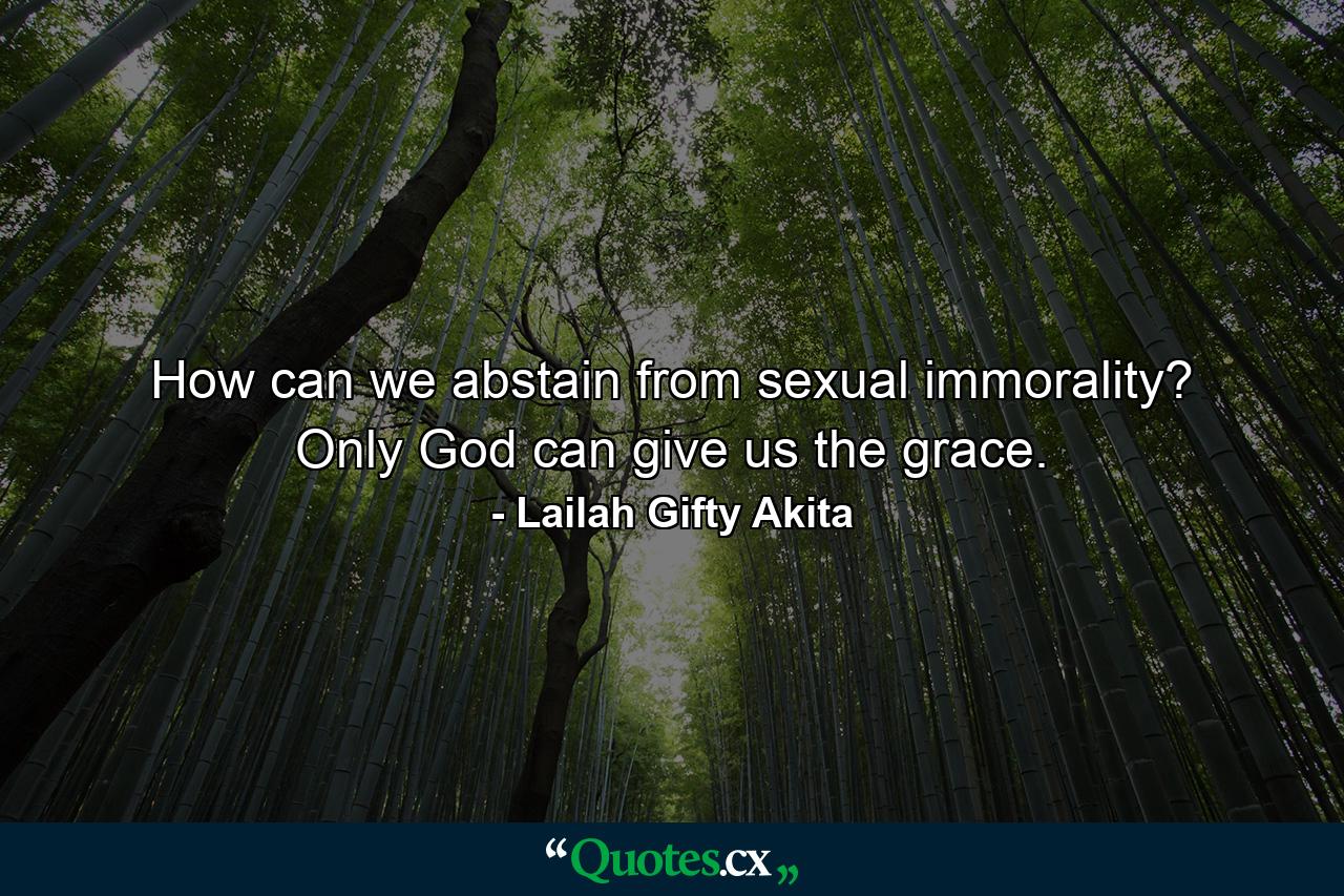 How can we abstain from sexual immorality? Only God can give us the grace. - Quote by Lailah Gifty Akita