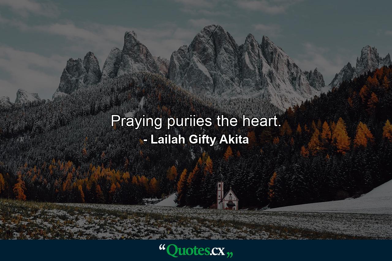 Praying puriies the heart. - Quote by Lailah Gifty Akita