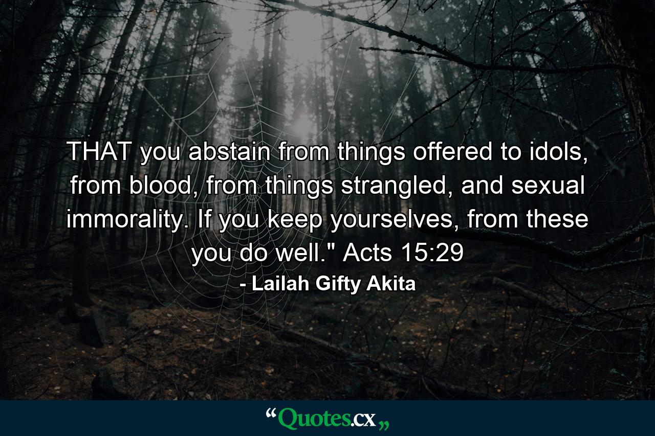 THAT you abstain from things offered to idols, from blood, from things strangled, and sexual immorality. If you keep yourselves, from these you do well.