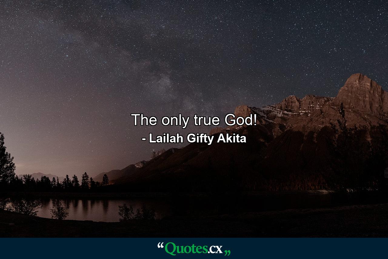 The only true God! - Quote by Lailah Gifty Akita