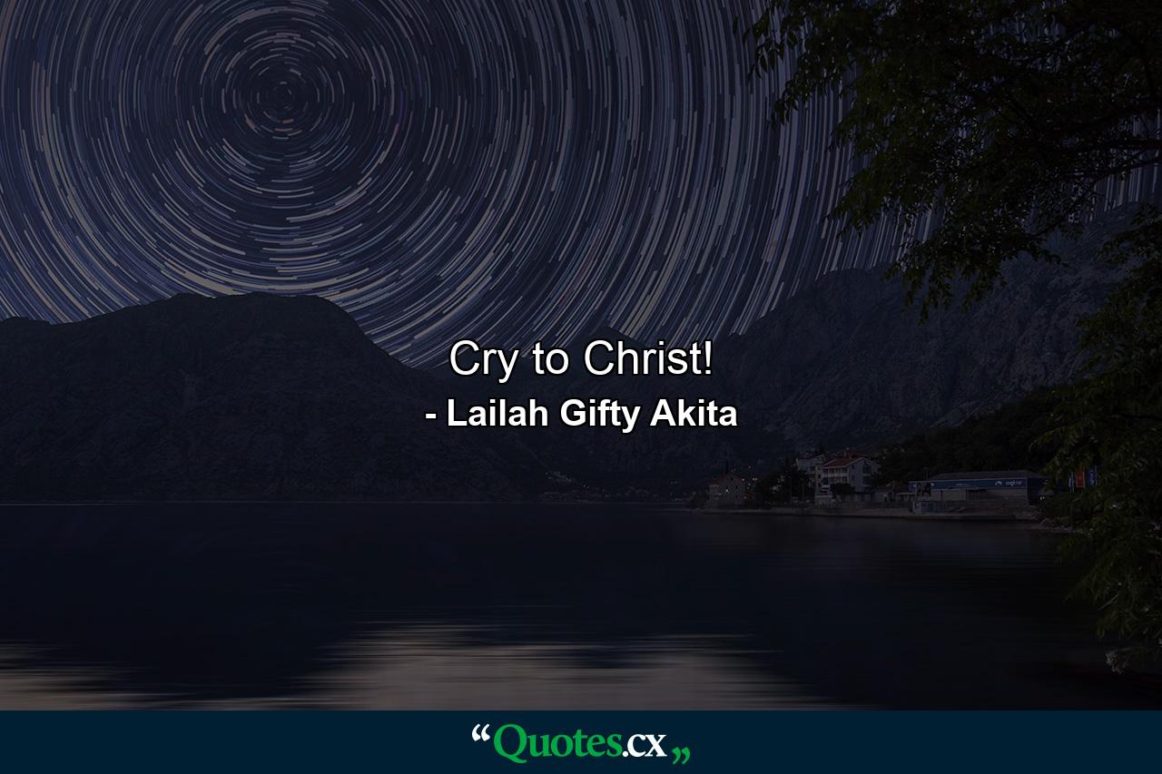 Cry to Christ! - Quote by Lailah Gifty Akita