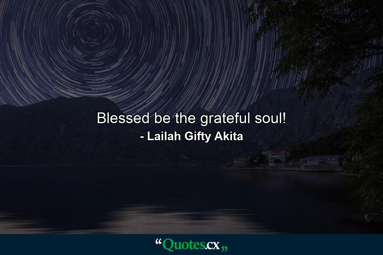 Blessed be the grateful soul! - Quote by Lailah Gifty Akita