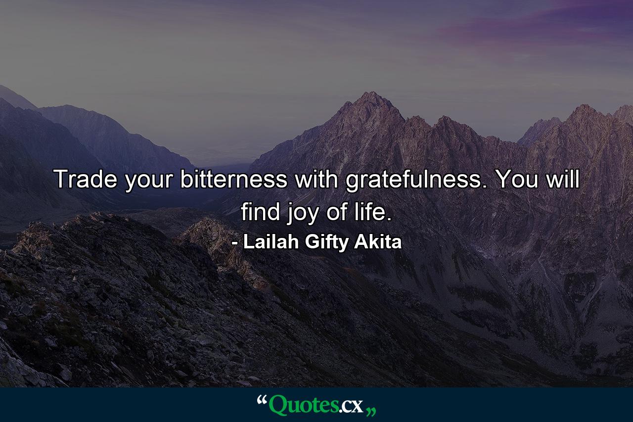 Trade your bitterness with gratefulness. You will find joy of life. - Quote by Lailah Gifty Akita