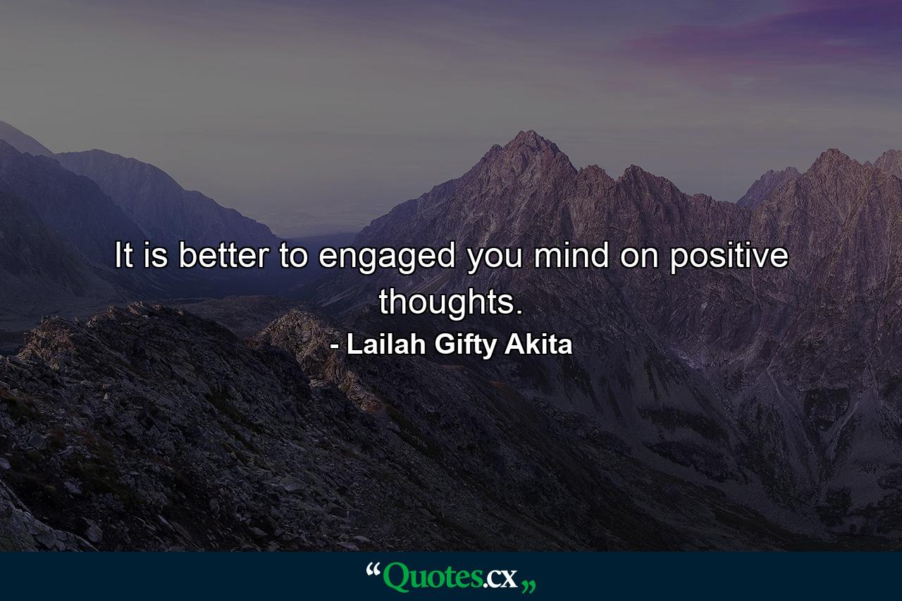 It is better to engaged you mind on positive thoughts. - Quote by Lailah Gifty Akita