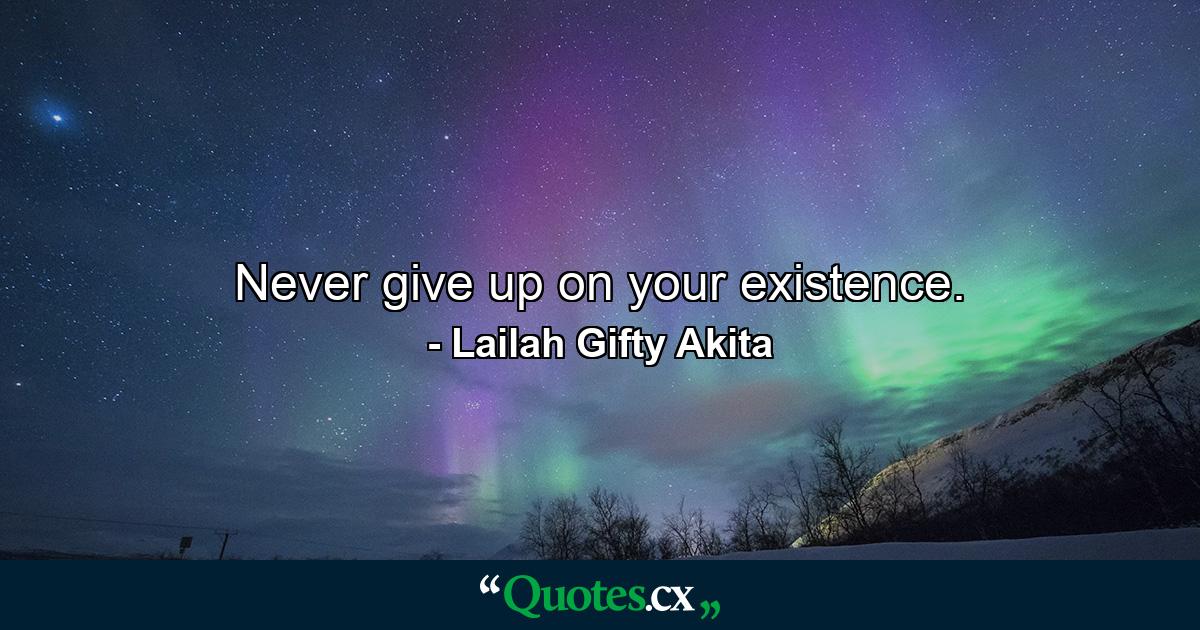 Never give up on your existence. - Quote by Lailah Gifty Akita