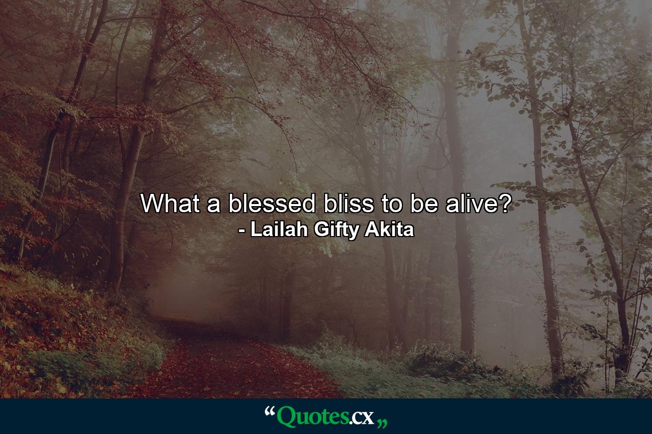 What a blessed bliss to be alive? - Quote by Lailah Gifty Akita