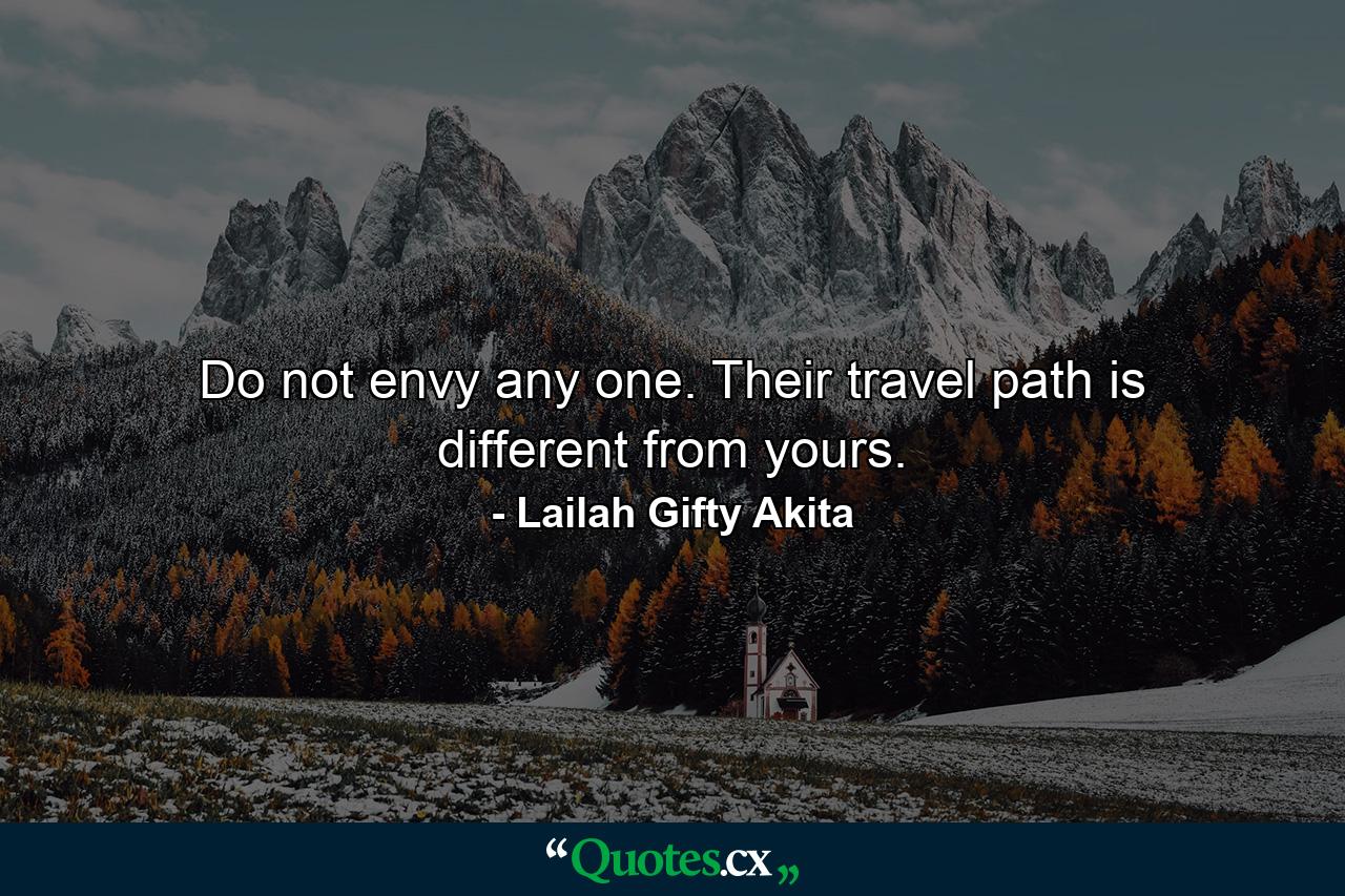 Do not envy any one. Their travel path is different from yours. - Quote by Lailah Gifty Akita