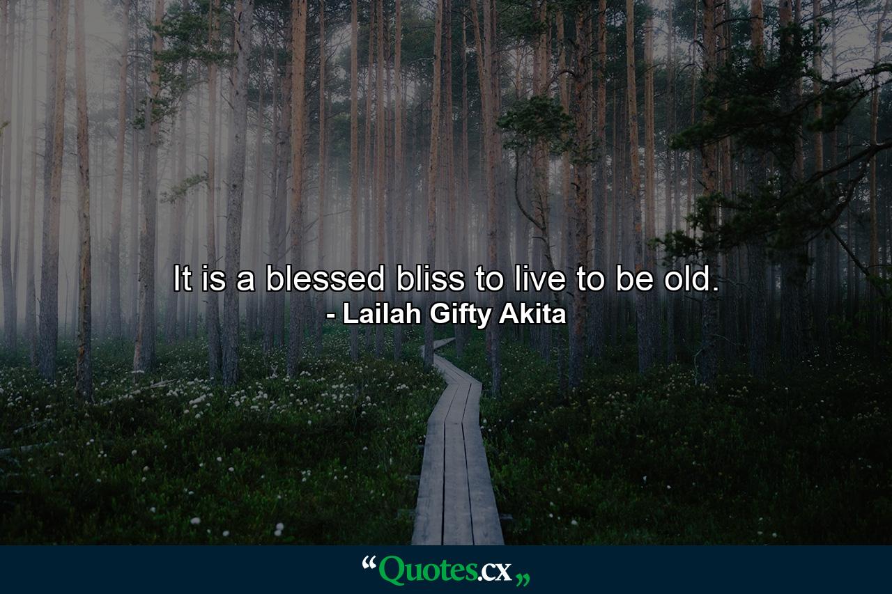 It is a blessed bliss to live to be old. - Quote by Lailah Gifty Akita