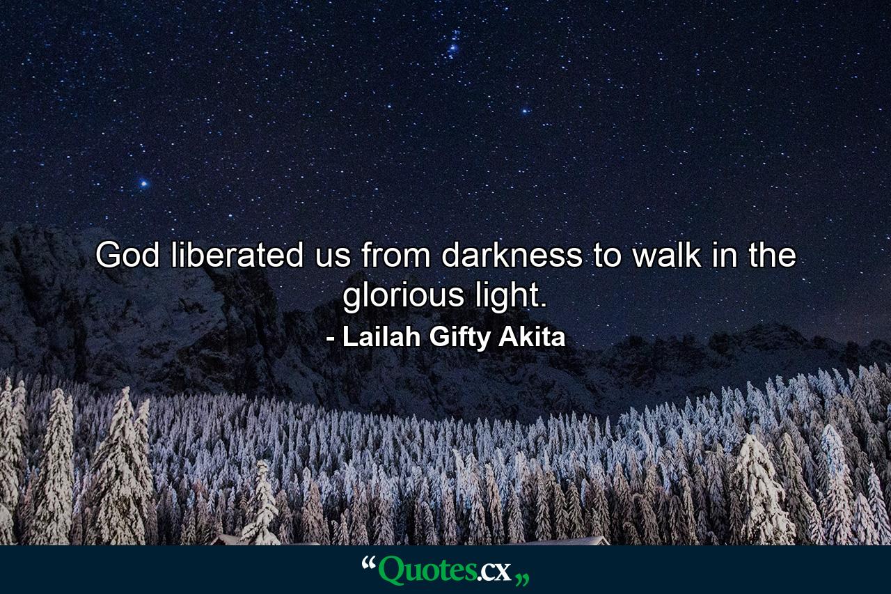 God liberated us from darkness to walk in the glorious light. - Quote by Lailah Gifty Akita