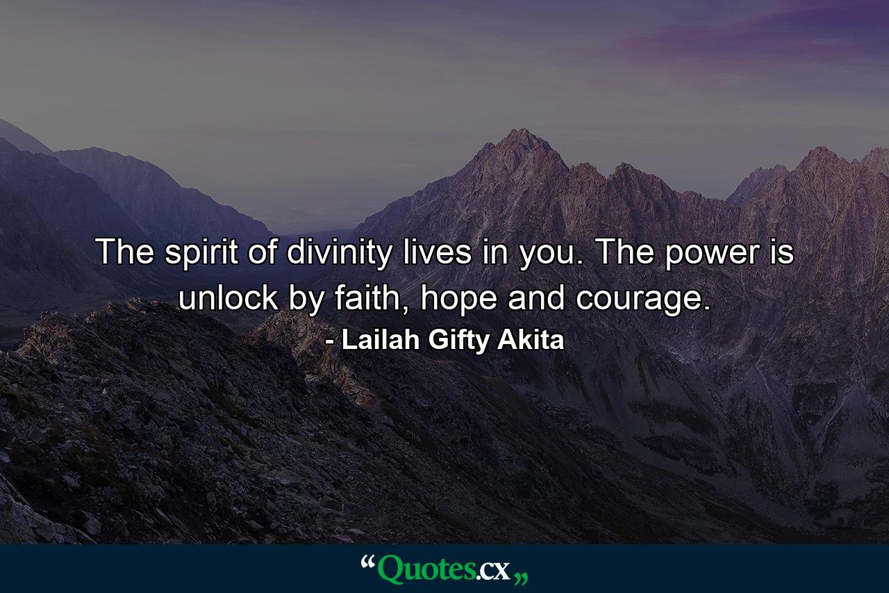 The spirit of divinity lives in you. The power is unlock by faith, hope and courage. - Quote by Lailah Gifty Akita