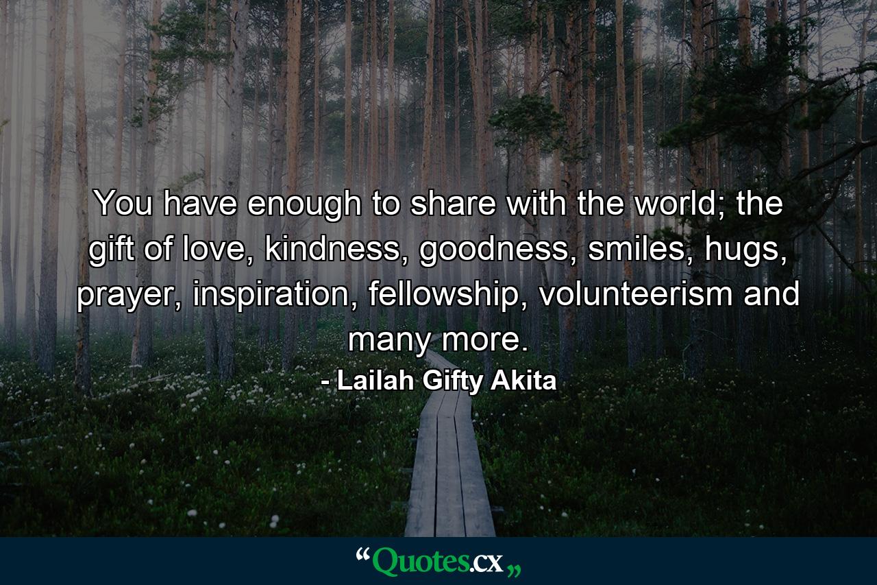 You have enough to share with the world; the gift of love, kindness, goodness, smiles, hugs, prayer, inspiration, fellowship, volunteerism and many more. - Quote by Lailah Gifty Akita