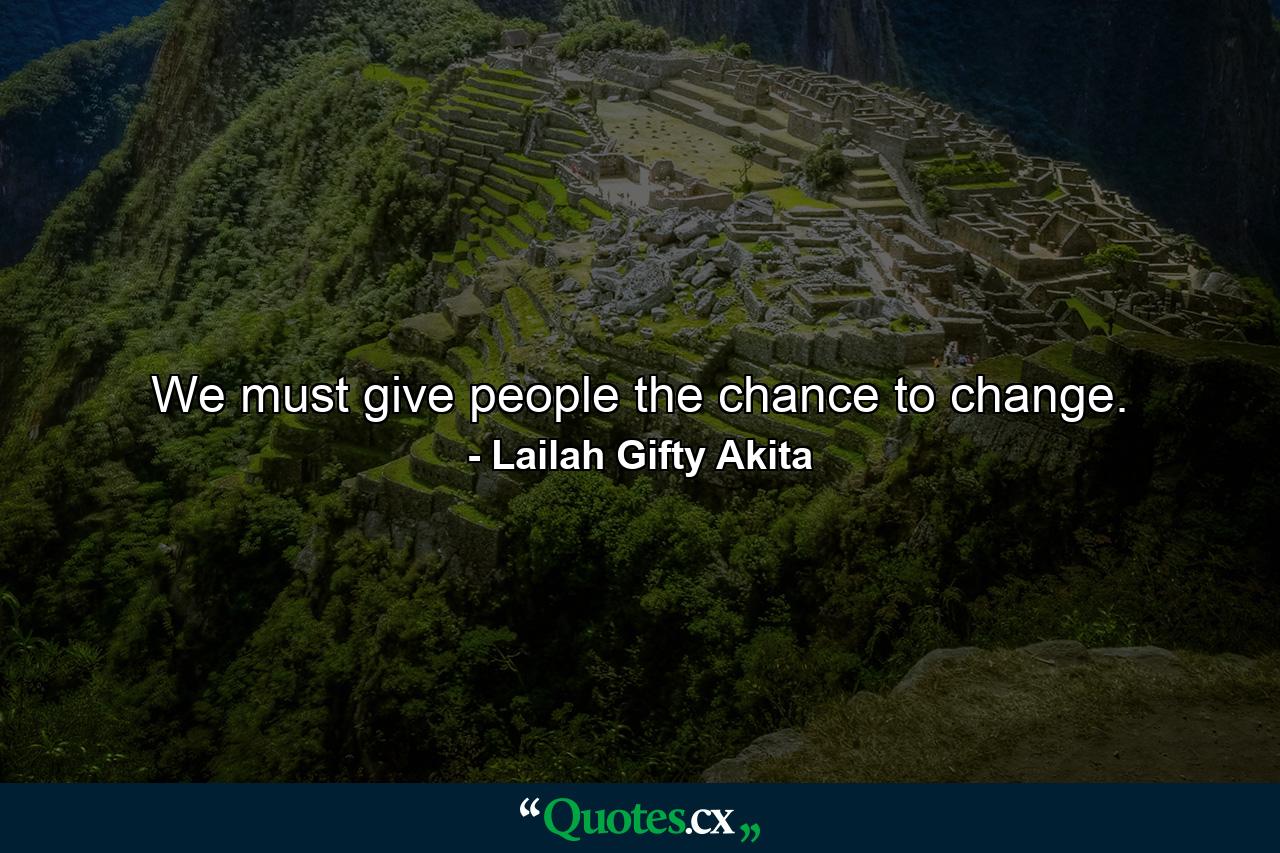 We must give people the chance to change. - Quote by Lailah Gifty Akita