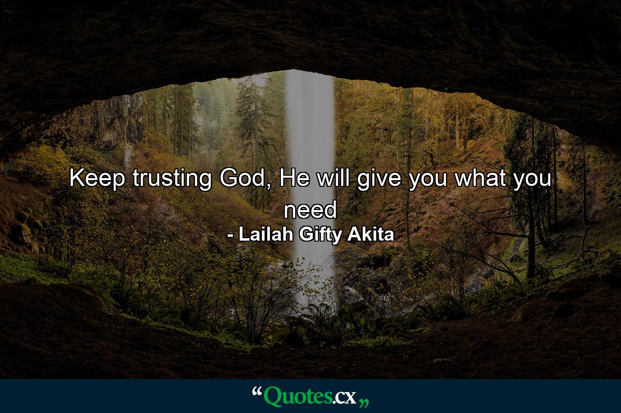 Keep trusting God, He will give you what you need - Quote by Lailah Gifty Akita