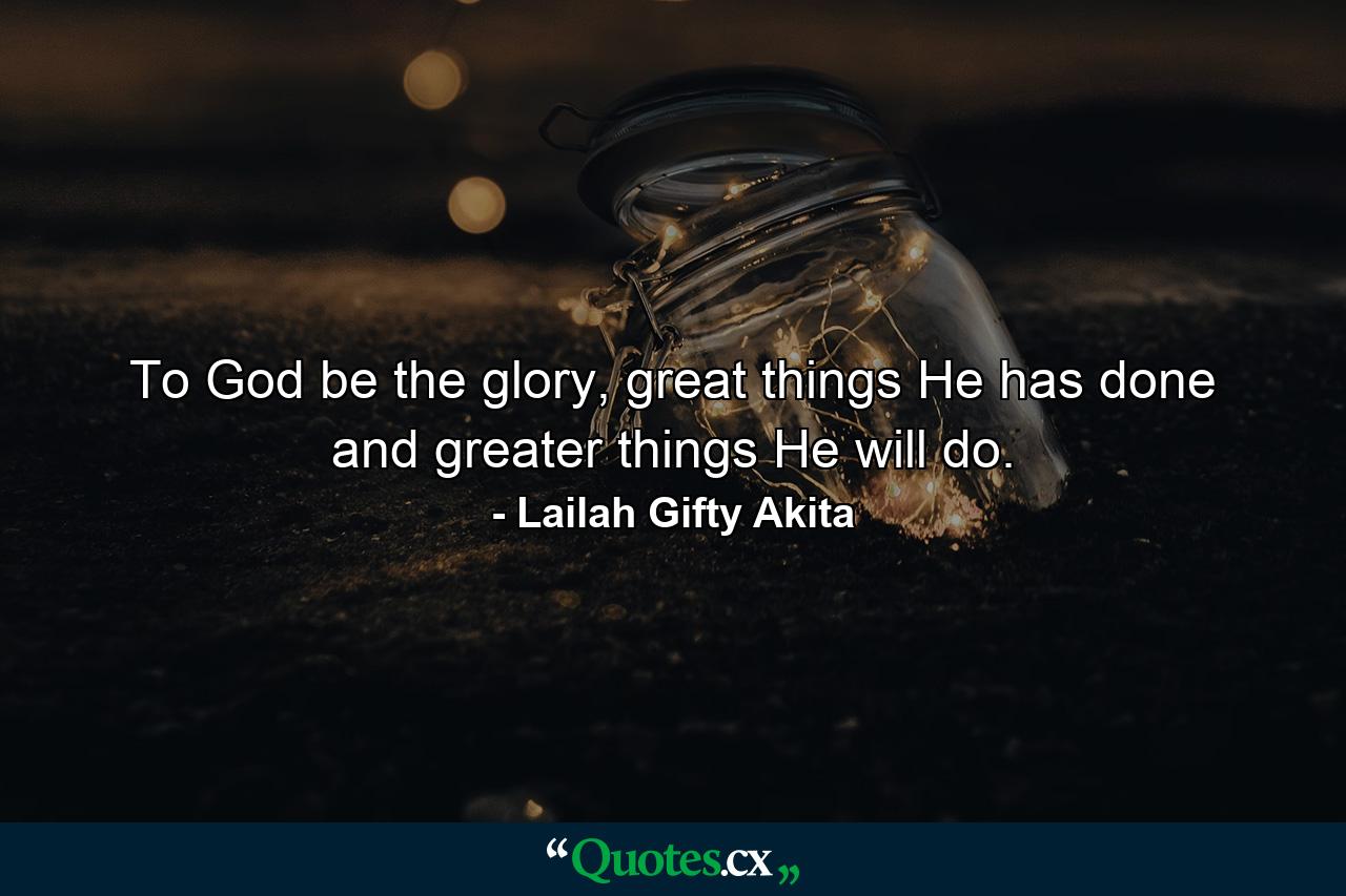 To God be the glory, great things He has done and greater things He will do. - Quote by Lailah Gifty Akita