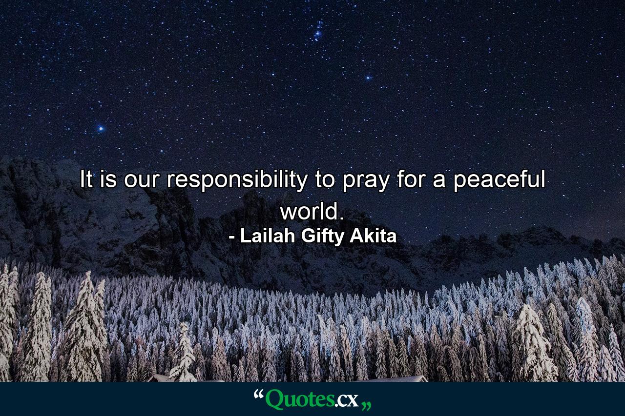 It is our responsibility to pray for a peaceful world. - Quote by Lailah Gifty Akita