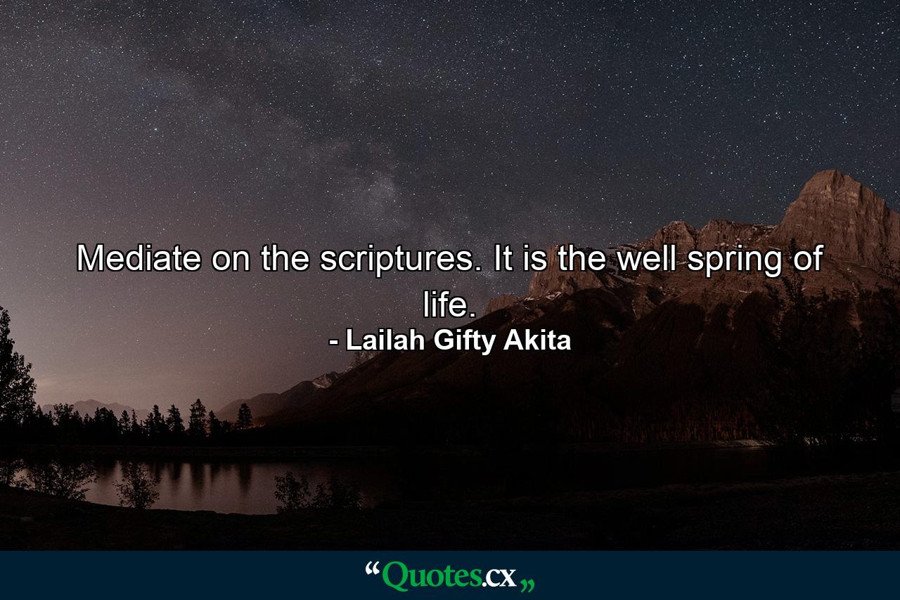 Mediate on the scriptures. It is the well spring of life. - Quote by Lailah Gifty Akita