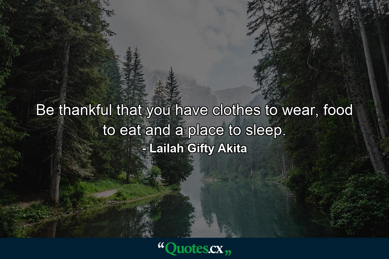 Be thankful that you have clothes to wear, food to eat and a place to sleep. - Quote by Lailah Gifty Akita