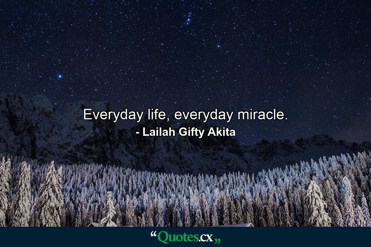 Everyday life, everyday miracle. - Quote by Lailah Gifty Akita