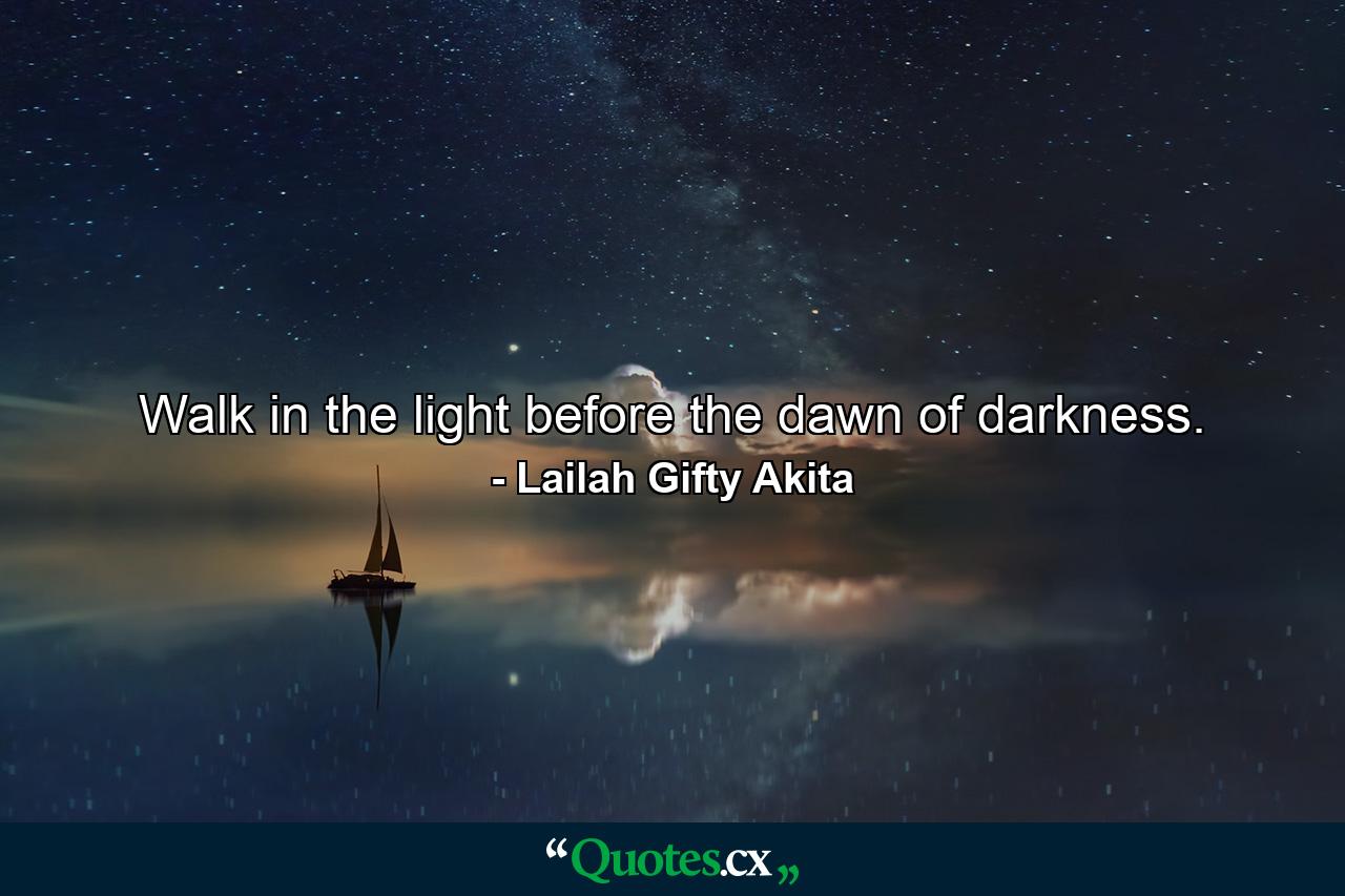 Walk in the light before the dawn of darkness. - Quote by Lailah Gifty Akita