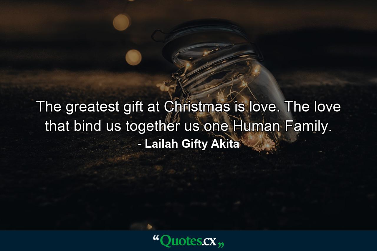 The greatest gift at Christmas is love. The love that bind us together us one Human Family. - Quote by Lailah Gifty Akita