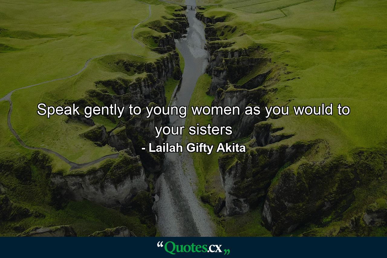 Speak gently to young women as you would to your sisters - Quote by Lailah Gifty Akita