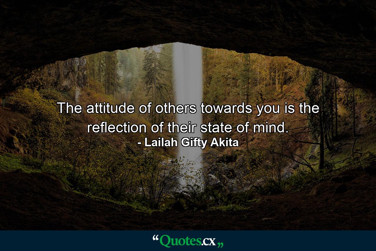 The attitude of others towards you is the reflection of their state of mind. - Quote by Lailah Gifty Akita