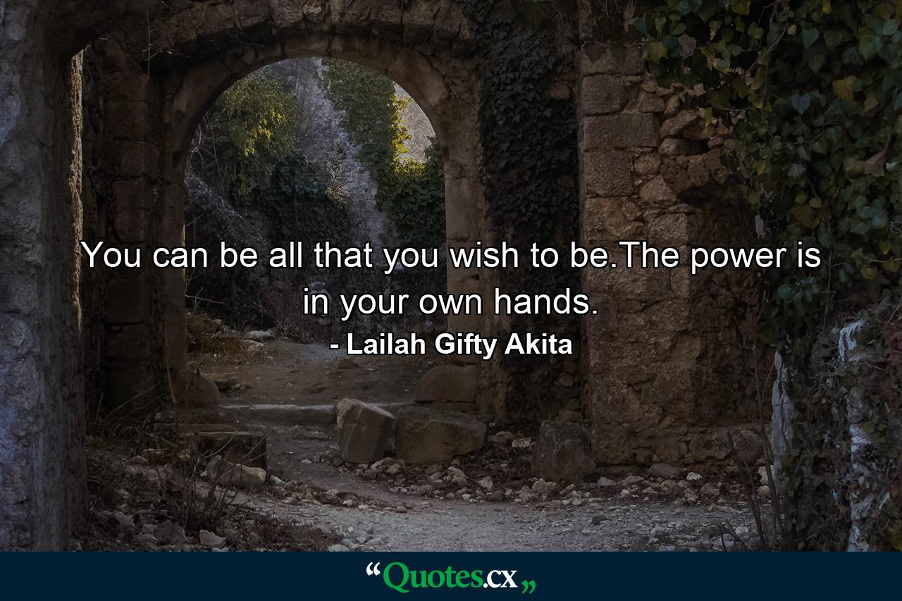 You can be all that you wish to be.The power is in your own hands. - Quote by Lailah Gifty Akita