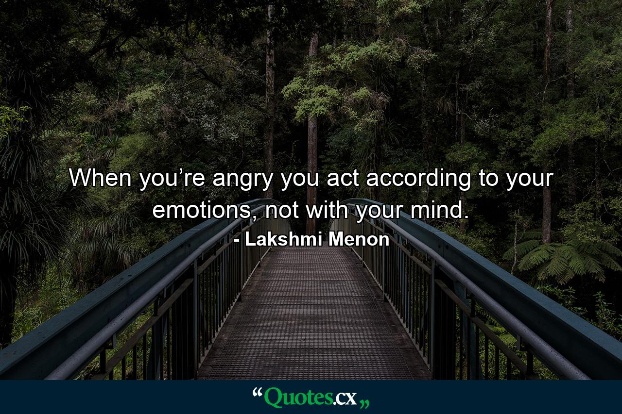 When you’re angry you act according to your emotions, not with your mind. - Quote by Lakshmi Menon