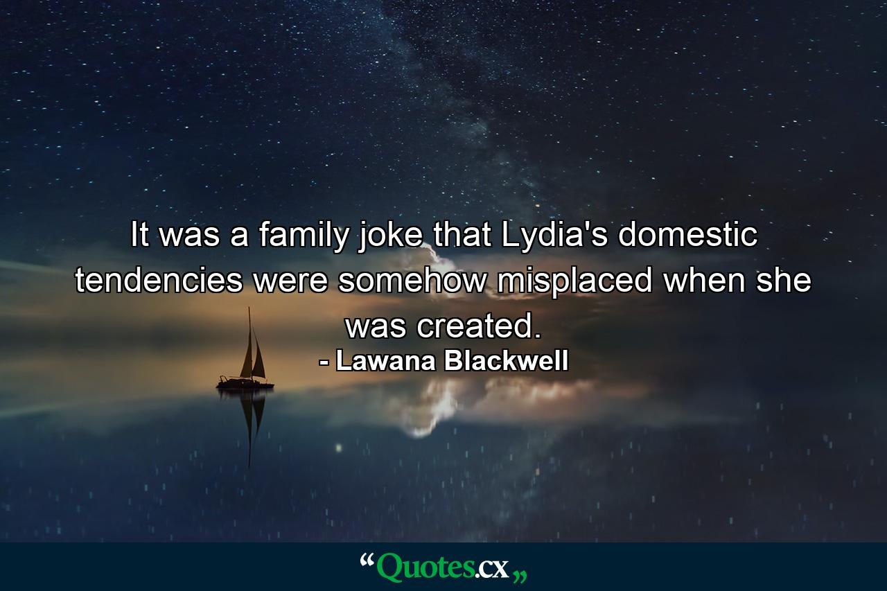 It was a family joke that Lydia's domestic tendencies were somehow misplaced when she was created. - Quote by Lawana Blackwell